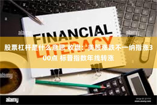 股票杠杆是什么意思 收盘：美股涨跌不一纳指涨300点 标普指数年线转涨