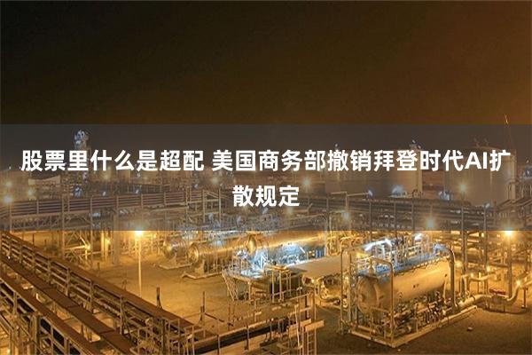 股票里什么是超配 美国商务部撤销拜登时代AI扩散规定