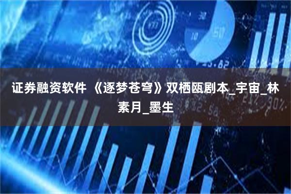 证券融资软件 《逐梦苍穹》双栖瓯剧本_宇宙_林素月_墨生