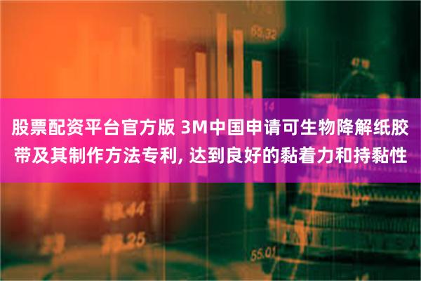 股票配资平台官方版 3M中国申请可生物降解纸胶带及其制作方法专利, 达到良好的黏着力和持黏性