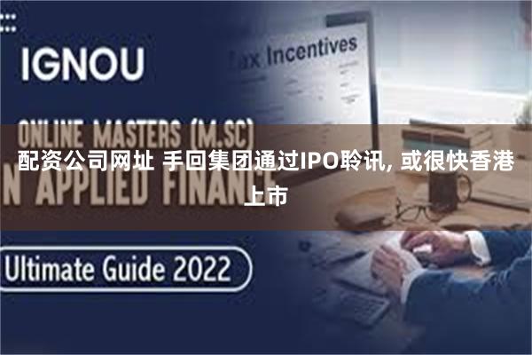 配资公司网址 手回集团通过IPO聆讯, 或很快香港上市