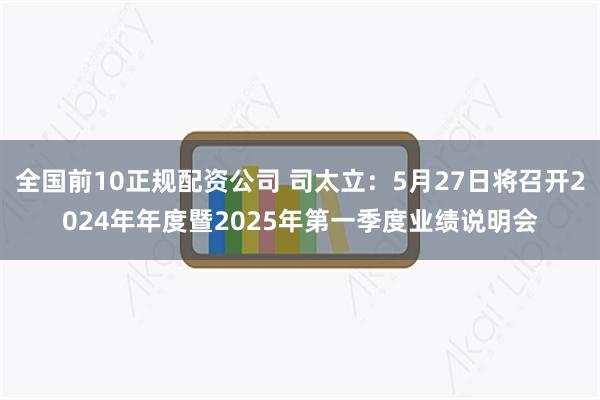 全国前10正规配资公司 司太立：5月27日将召开2024年年度暨2025年第一季度业绩说明会