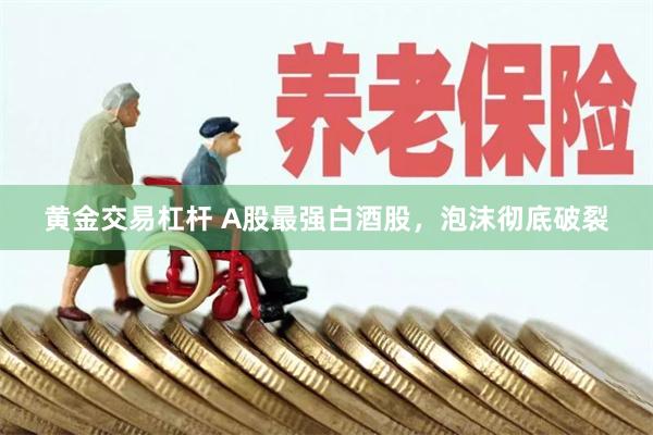 黄金交易杠杆 A股最强白酒股，泡沫彻底破裂