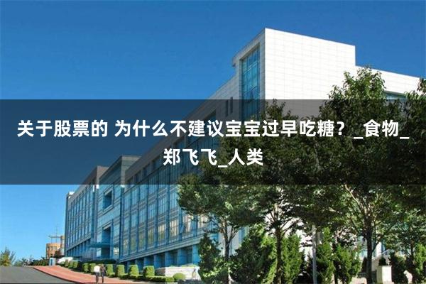 关于股票的 为什么不建议宝宝过早吃糖？_食物_郑飞飞_人类