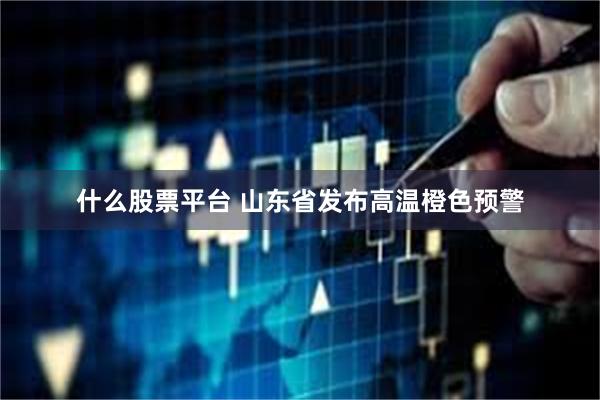 什么股票平台 山东省发布高温橙色预警