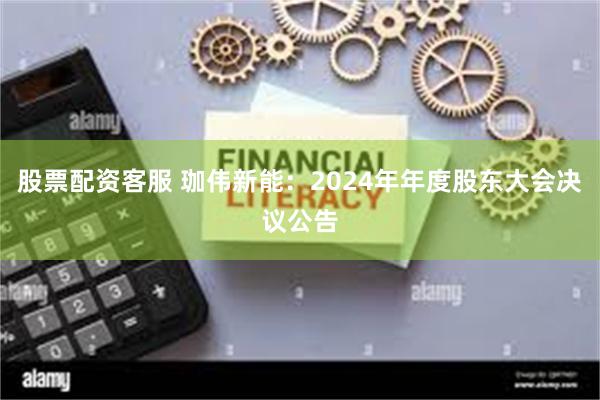 股票配资客服 珈伟新能：2024年年度股东大会决议公告
