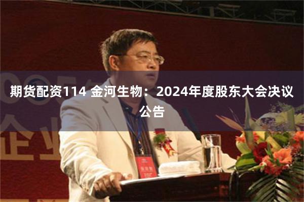 期货配资114 金河生物：2024年度股东大会决议公告