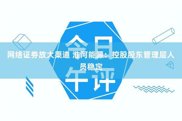 网络证劵放大渠道 淮河能源：控股股东管理层人员稳定