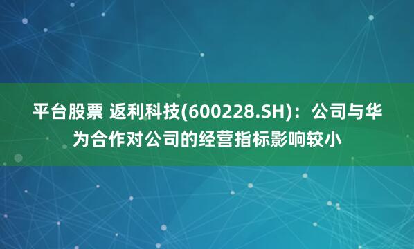 平台股票 返利科技(600228.SH)：公司与华为合作对公司的经营指标影响较小