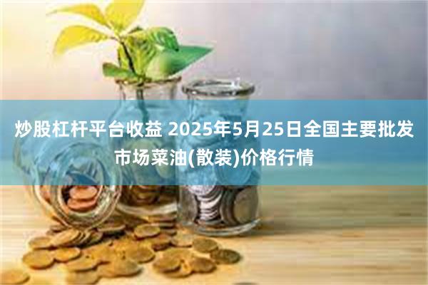 炒股杠杆平台收益 2025年5月25日全国主要批发市场菜油(散装)价格行情