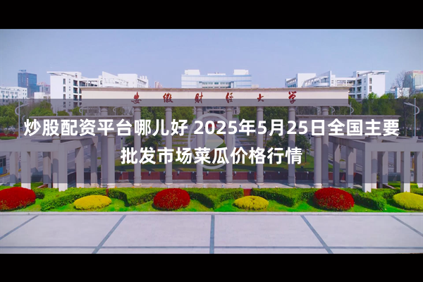 炒股配资平台哪儿好 2025年5月25日全国主要批发市场菜瓜价格行情