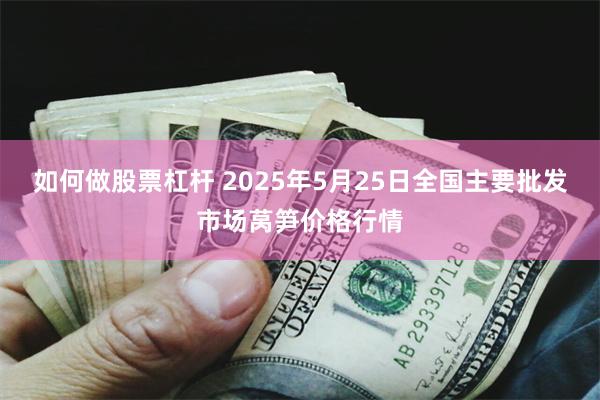 如何做股票杠杆 2025年5月25日全国主要批发市场莴笋价格行情