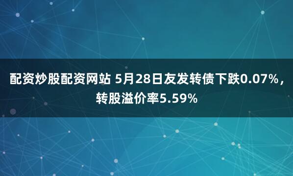 配资炒股配资网站 5月28日友发转债下跌0.07%，转股溢价率5.59%