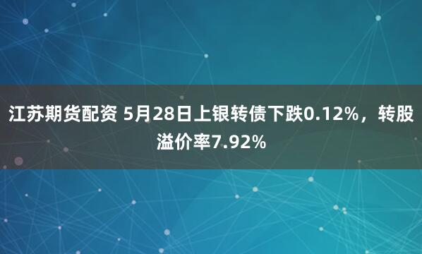 江苏期货配资 5月28日上银转债下跌0.12%，转股溢价率7.92%