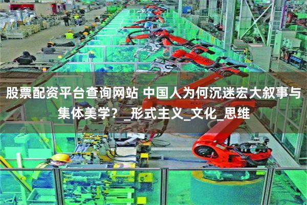 股票配资平台查询网站 中国人为何沉迷宏大叙事与集体美学？_形式主义_文化_思维