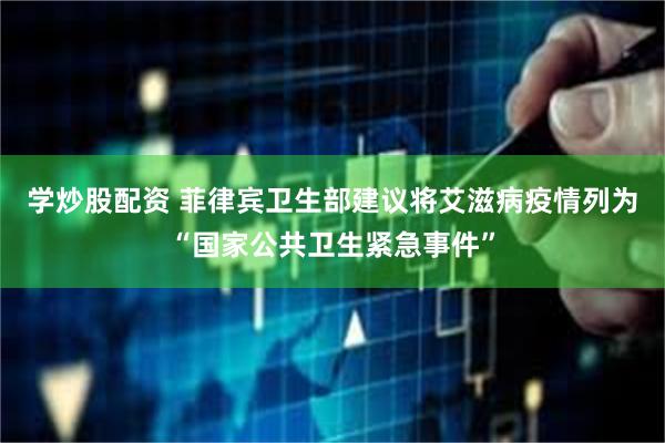 学炒股配资 菲律宾卫生部建议将艾滋病疫情列为“国家公共卫生紧急事件”