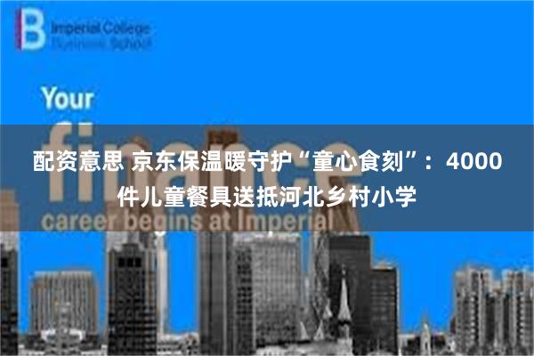 配资意思 京东保温暖守护“童心食刻”：4000件儿童餐具送抵河北乡村小学