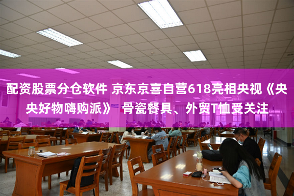 配资股票分仓软件 京东京喜自营618亮相央视《央央好物嗨购派》  骨瓷餐具、外贸T恤受关注