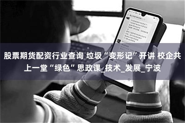 股票期货配资行业查询 垃圾“变形记”开讲 校企共上一堂“绿色”思政课_技术_发展_宁波