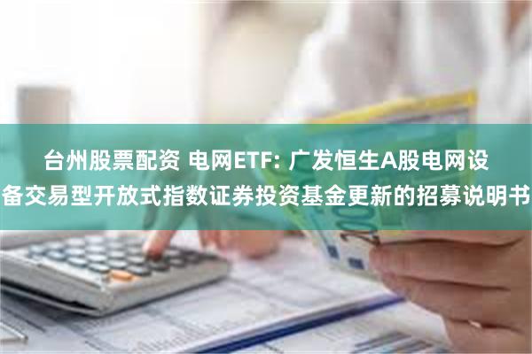 台州股票配资 电网ETF: 广发恒生A股电网设备交易型开放式指数证券投资基金更新的招募说明书
