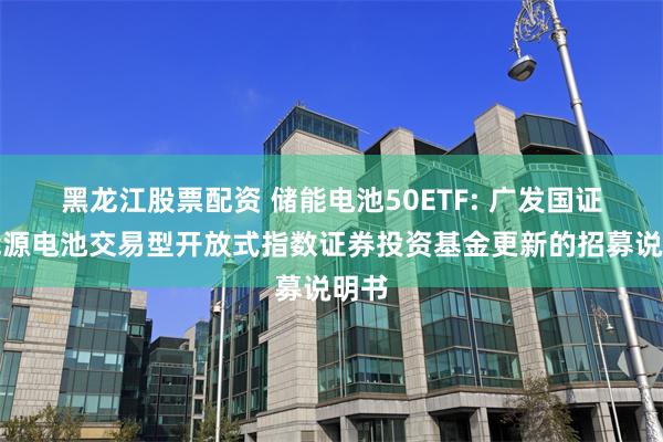 黑龙江股票配资 储能电池50ETF: 广发国证新能源电池交易型开放式指数证券投资基金更新的招募说明书