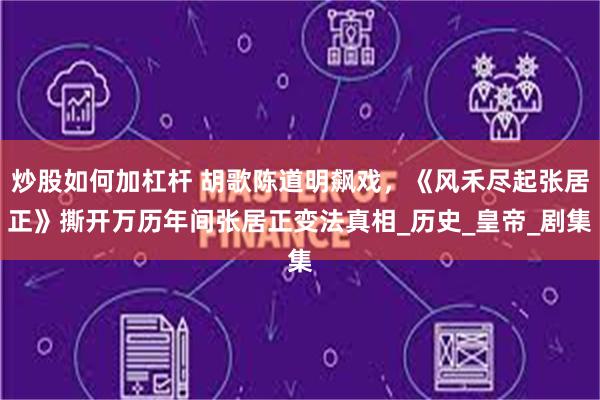 炒股如何加杠杆 胡歌陈道明飙戏，《风禾尽起张居正》撕开万历年间张居正变法真相_历史_皇帝_剧集