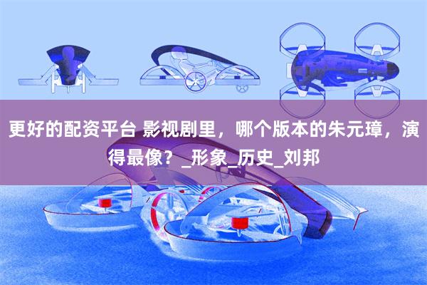 更好的配资平台 影视剧里，哪个版本的朱元璋，演得最像？_形象_历史_刘邦