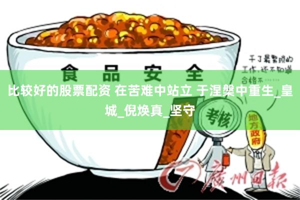 比较好的股票配资 在苦难中站立 于涅槃中重生_皇城_倪焕真_坚守