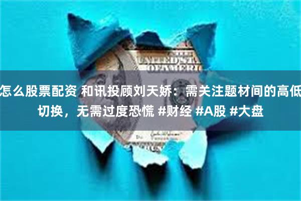 怎么股票配资 和讯投顾刘天娇：需关注题材间的高低切换，无需过度恐慌 #财经 #A股 #大盘