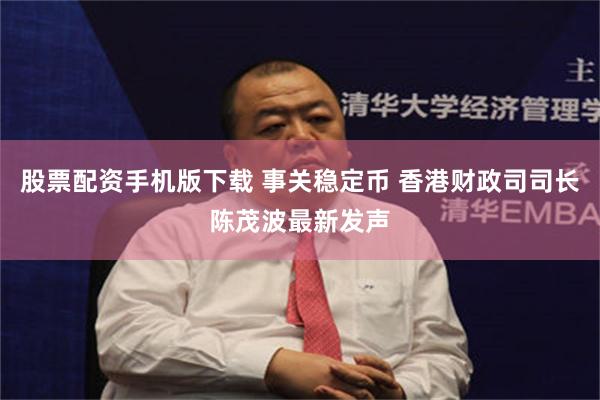 股票配资手机版下载 事关稳定币 香港财政司司长陈茂波最新发声
