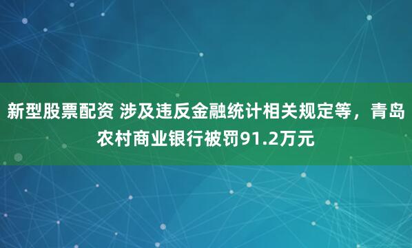 新型股票配资 涉及违反金融统计相关规定等，青岛农村商业银行被罚91.2万元