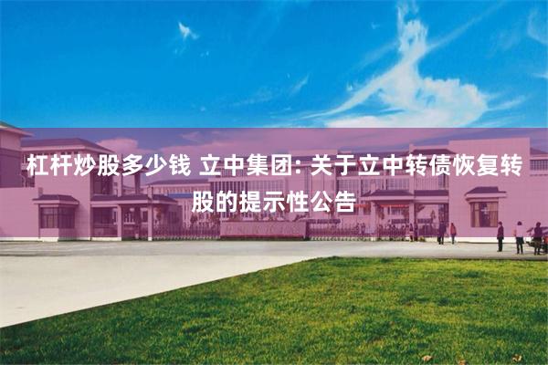 杠杆炒股多少钱 立中集团: 关于立中转债恢复转股的提示性公告