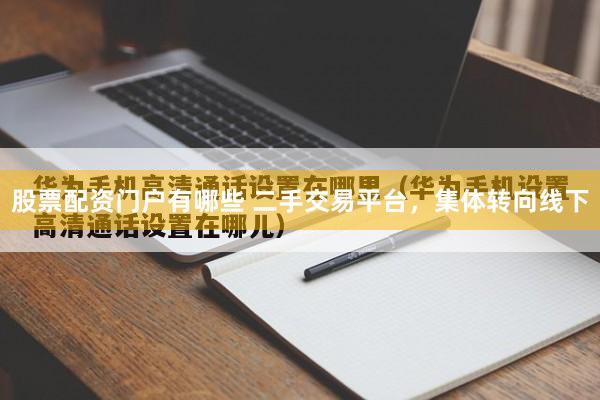 股票配资门户有哪些 二手交易平台，集体转向线下