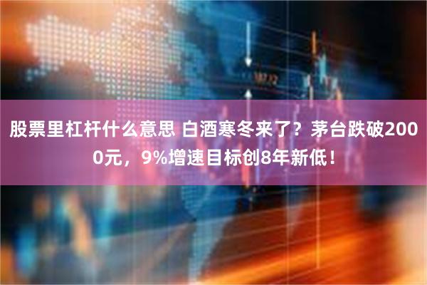 股票里杠杆什么意思 白酒寒冬来了？茅台跌破2000元，9%增速目标创8年新低！