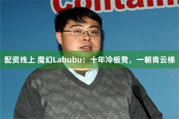 配资线上 魔幻Labubu：十年冷板凳，一朝青云梯