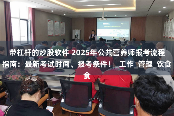 带杠杆的炒股软件 2025年公共营养师报考流程指南：最新考试时间、报考条件！_工作_管理_饮食