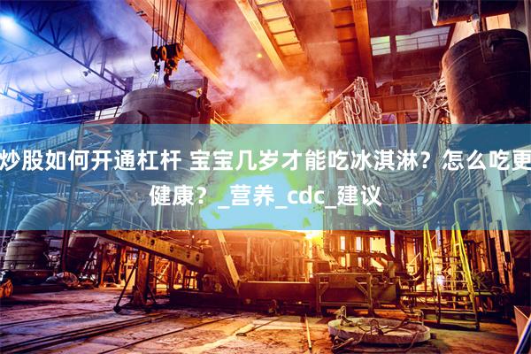 炒股如何开通杠杆 宝宝几岁才能吃冰淇淋？怎么吃更健康？_营养_cdc_建议