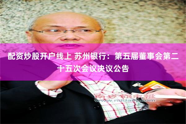 配资炒股开户线上 苏州银行：第五届董事会第二十五次会议决议公告