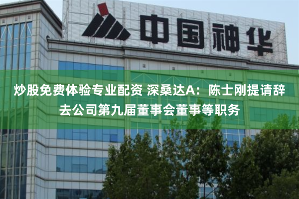 炒股免费体验专业配资 深桑达A：陈士刚提请辞去公司第九届董事会董事等职务