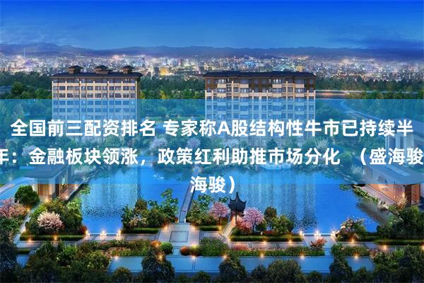 全国前三配资排名 专家称A股结构性牛市已持续半年：金融板块领涨，政策红利助推市场分化  （盛海骏）