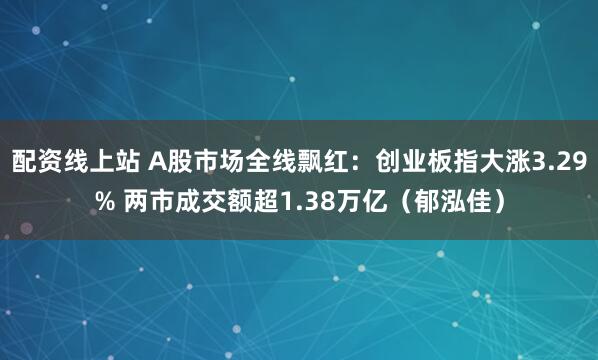 配资线上站 A股市场全线飘红：创业板指大涨3.29% 两市成交额超1.38万亿（郁泓佳）