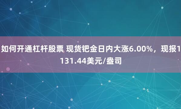 如何开通杠杆股票 现货钯金日内大涨6.00%，现报1131.44美元/盎司