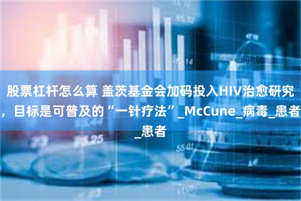 股票杠杆怎么算 盖茨基金会加码投入HIV治愈研究，目标是可普及的“一针疗法”_McCune_病毒_患者