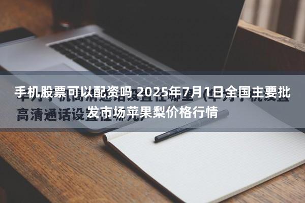 手机股票可以配资吗 2025年7月1日全国主要批发市场苹果梨价格行情