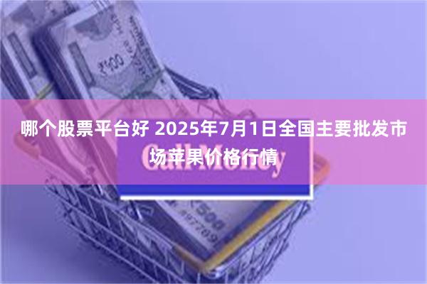 哪个股票平台好 2025年7月1日全国主要批发市场苹果价格行情