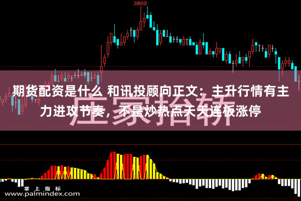 期货配资是什么 和讯投顾向正文：主升行情有主力进攻节奏，不是炒热点天天连板涨停
