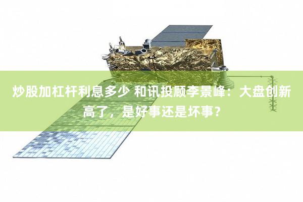炒股加杠杆利息多少 和讯投顾李景峰：大盘创新高了，是好事还是坏事？