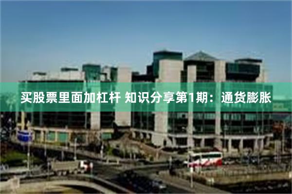 买股票里面加杠杆 知识分享第1期：通货膨胀