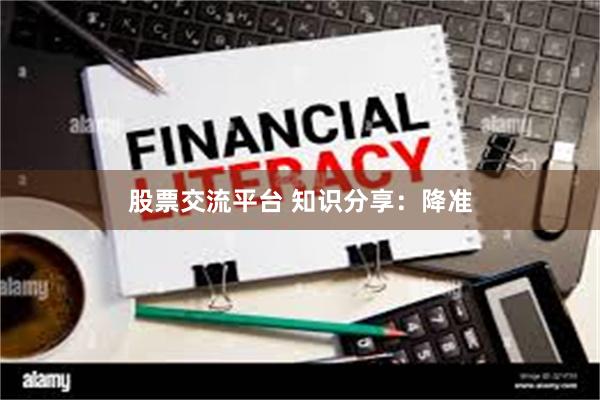 股票交流平台 知识分享：降准